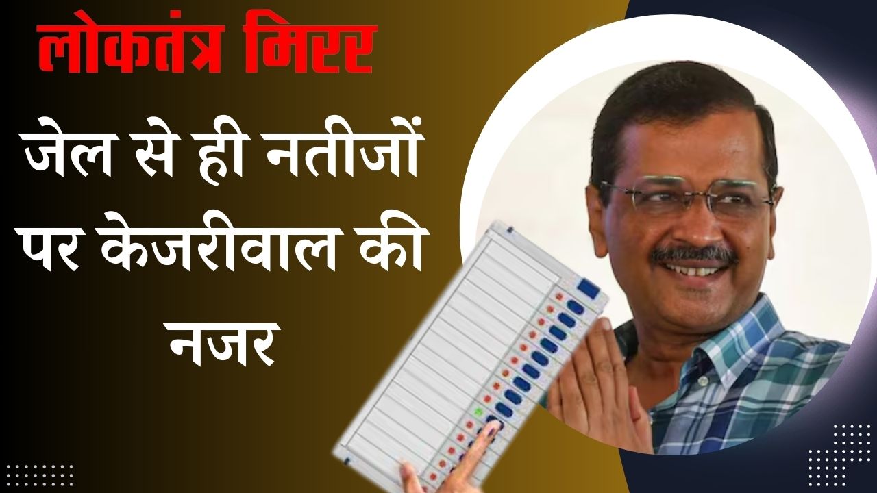 जेल से ही नतीजों पर केजरीवाल की नजर